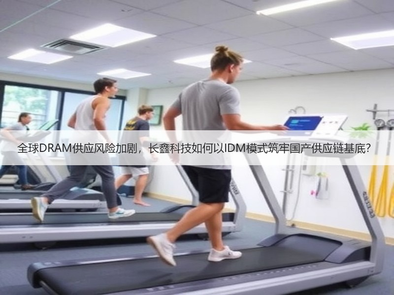 全球DRAM供应风险加剧，长鑫科技如何以IDM模式筑牢国产供应链基底？