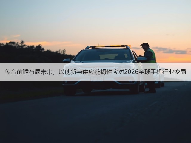 传音前瞻布局未来,以创新与供应链韧性应对2026全球手机行业变局(图1) 传音前瞻布局未来,以创新与供应链韧性应对2026全球手机行业变局(图1)
