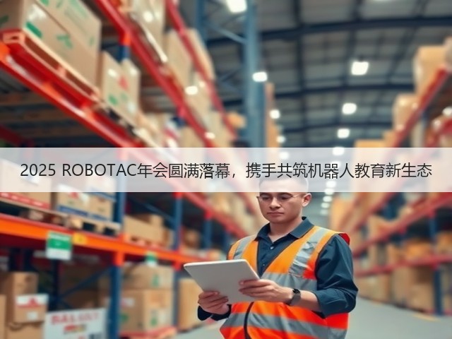 2025 ROBOTAC年会圆满落幕,携手共筑机器人教育新生态(图3) 2025 ROBOTAC年会圆满落幕,携手共筑机器人教育新生态(图3)