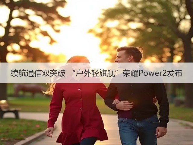 续航通信双突破 “户外轻旗舰”荣耀Power2发布(图3) 续航通信双突破 “户外轻旗舰”荣耀Power2发布(图3)